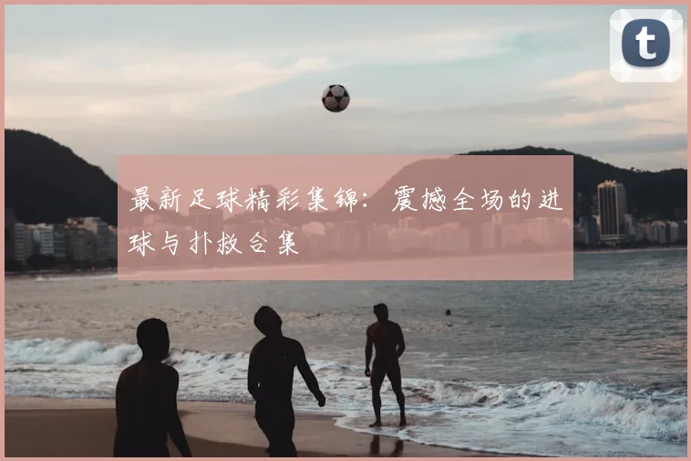 最新足球精彩集锦:震撼全场的进球与扑救合集