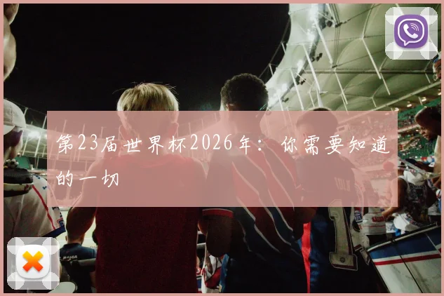 第23届世界杯2026年：你需要知道的一切