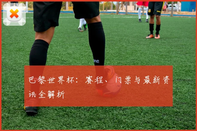 巴黎世界杯:赛程、门票与最新资讯全解析