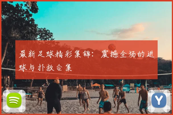 最新足球精彩集锦：震撼全场的进球与扑救合集