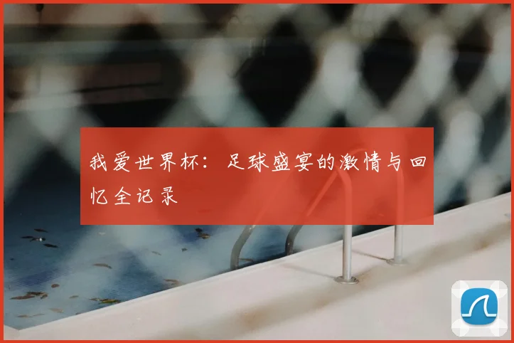 我爱世界杯:足球盛宴的激情与回忆全记录