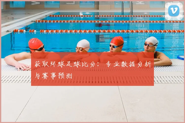 获取环球足球比分：专业数据分析与赛事预测