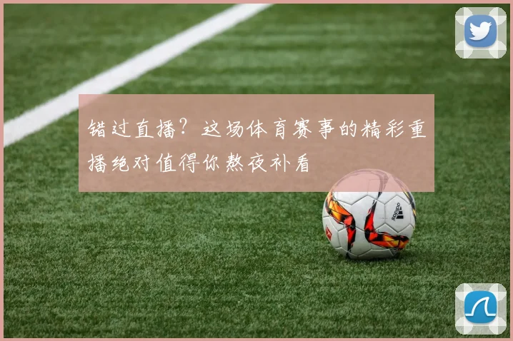 错过直播?这场体育赛事的精彩重播绝对值得你熬夜补看